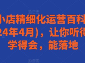 2024抖音小店运营百科全书：4月最新精细化实操指南，轻松上手快速赚钱-54创业网