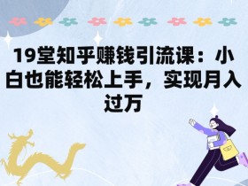 知乎赚钱引流课19节：零基础月入过万，小白轻松上手-54创业网