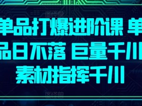 巨量千川素材指挥：单品打爆进阶课，打造日不落爆款-54创业网