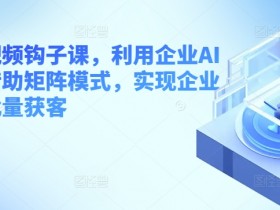 企业AI工具批量获客：短视频矩阵钩子课实战教学-54创业网