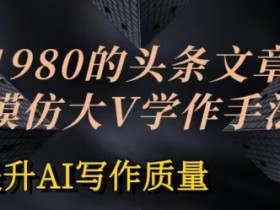 AI写作训练秘籍：1980元头条文章AI投喂课，模仿大V轻松提升写作质量-54创业网