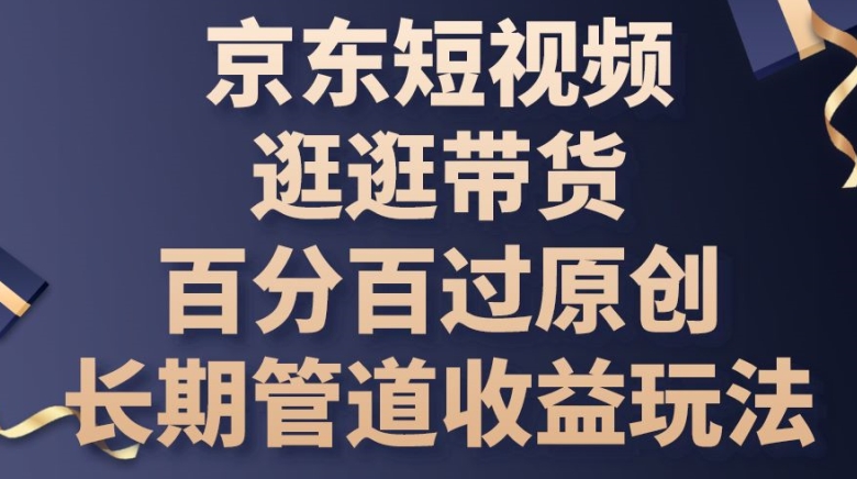 京东短视频带货原创百分百过：长期稳定收益玩法，逛逛就赚钱-54创业网