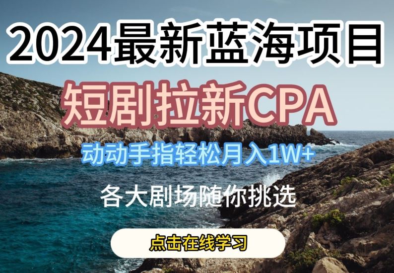 2024蓝海项目：短剧拉新CPA赚钱攻略，轻松月入1W+，各大剧场任选-54创业网