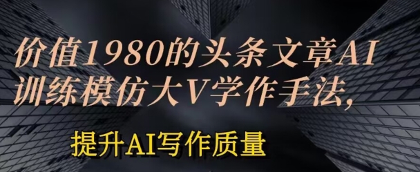 1980元AI写作课：模仿大V手法快速提升头条文章质量-54创业网