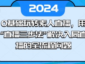 素人直播0基础入门：直播三步法轻松搞定全流程问题-54创业网