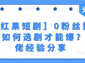 红果短剧0粉丝拉新秘诀：选剧3招爆量，大佬实战经验分享-54创业网
