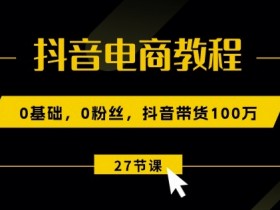 0基础0粉丝抖音带货100w：27节视频课教你玩转抖音电商-54创业网