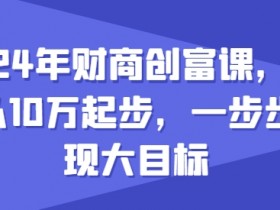 2024年财商创富课：10w起步如何实现财富大目标？新手必学赚钱秘籍-54创业网