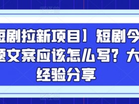 短剧拉新项目：短剧文案怎么写？大佬教你爆款话题技巧-54创业网