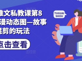 动漫动态图故事混剪玩法：小说推文私教课第8期实战教学-54创业网