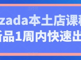 Lazada本土店运营课：新品1周快速出单技巧，爆单实战攻略-54创业网