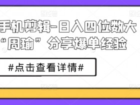 短剧手机剪辑赚钱：周瑜日入四位数爆单技巧大公开-54创业网