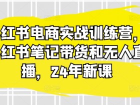 24年新课：小红书电商实战训练营，笔记带货+无人直播秘籍-54创业网