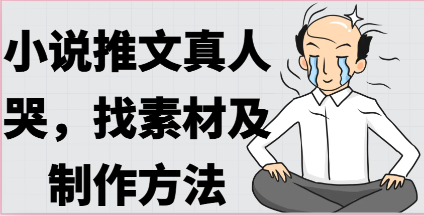真人出镜哭的小说推文素材怎么找？3步教你制作爆款内容-54创业网