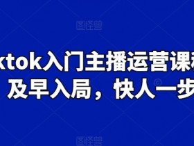 Tiktok主播运营入门课程：新手必学，早入局快人一步-54创业网