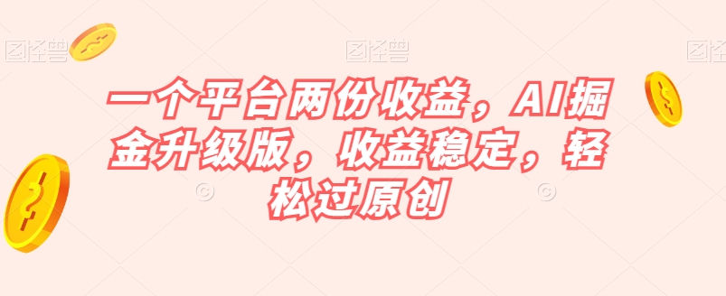 一个渠道两份收益，AI掘金升级版，收益安稳，轻松过原创【揭秘】