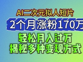 2024蓝海AI二次元拟人短片赚钱术：2月涨粉170万，5种变现方式大公开-54创业网