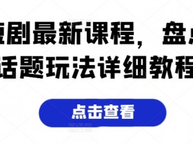 2024短剧运营最新课程：爆款话题玩法全攻略，新手必学教程-54创业网