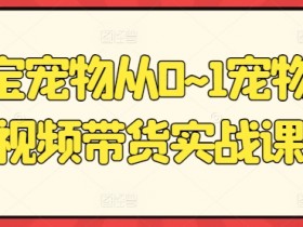 元宝宠物短视频带货课：0基础到爆单实战指南-54创业网