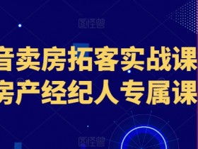 房产经纪人抖音卖房拓客技巧：实战课程快速获客秘籍-54创业网