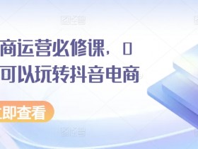 0基础玩转抖音电商：抖音电商运营必修课，新手必看-54创业网