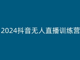 2024抖音无人直播训练营：10种无人直播玩法全解析，轻松涨粉变现-54创业网