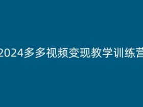 2024多多视频变现新手教程：保姆级教学训练营，小白轻松赚钱-54创业网