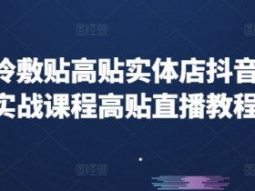 高贴冷敷贴抖音运营实战：高贴直播教程与实体店引流技巧-54创业网