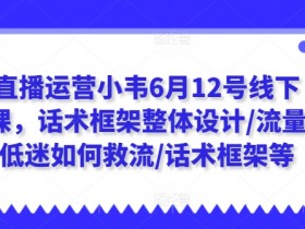 6月12号线下课：直播运营话术框架设计+流量低迷救流技巧-小韦亲授-54创业网