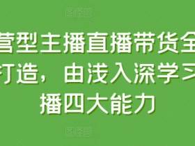 直播带货培训：零基础速成运营型主播的4大核心能力-54创业网