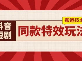 抖音短剧特效搬运教程：实测日赚千元，轻松掌握同款技术-54创业网