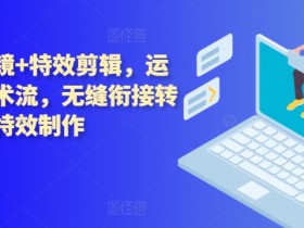 技术流运镜拍摄+特效剪辑教程：无缝转场与后期特效制作技巧-54创业网