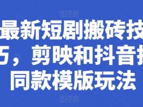 短剧搬砖技巧：剪映抖音拍同款模版玩法，最新变现攻略-54创业网
