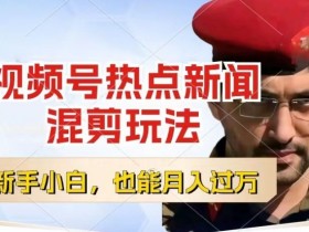 视频号创作者分成玩法：热点新闻混剪轻松月入过w，1小时/天小白教程【揭秘】-54创业网
