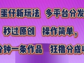 蛋仔新玩法：多平台分发秒过原创，几分钟一条狂撸收益！-54创业网