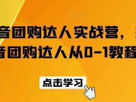 抖音团购达人教程：0基础速成实战营，手把手教你玩转抖音团购-54创业网