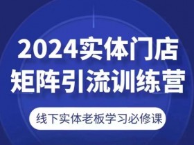 2024实体门店引流必修课：矩阵营销训练营，线下老板必学爆客技巧-54创业网
