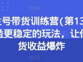 养生号带货训练营第13期：稳定收益玩法，引爆带货赚钱秘籍-54创业网