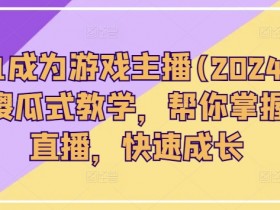 2024游戏主播从0到1速成指南：0基础入门到爆红直播全攻略-54创业网