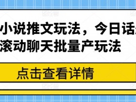 小说推文玩法大全：今日话题滚动聊天批量产爆款技巧-54创业网