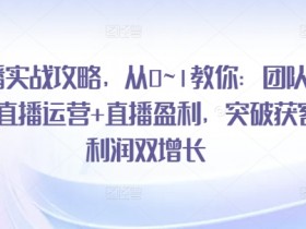 直播实战攻略：0~1团队搭建+运营盈利，突破获客利润双增长-54创业网