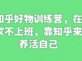 知乎好物训练营：在家赚钱攻略，轻松靠知乎养活自己-54创业网