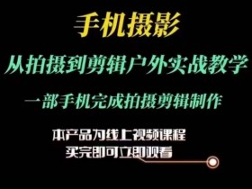 手机摄影运镜剪辑课：户外实战教学，一部手机搞定拍摄到剪辑-54创业网