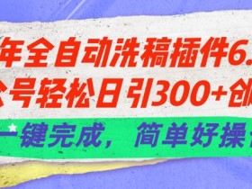 24年全自动洗稿插件6.0：公众号日引300+创业粉神器！一键操作超简单-54创业网