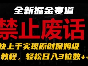 掘金赛道保姆级教程：禁止废话题材，超快上手原创，轻松日入3位数-54创业网
