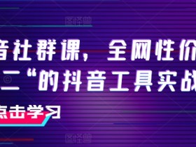全网性价比第二的抖音社群课：手把手教你玩转工具实战-54创业网