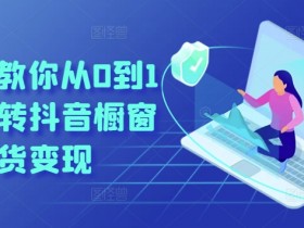 抖音橱窗带货变现教程：0基础到精通实战指南-54创业网