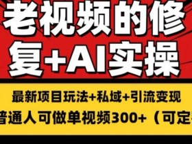 老视频修复搬砖引流玩法：单条收益300+，持久变现秘籍大揭秘-54创业网