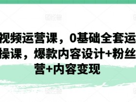 0基础短视频运营课：爆款内容设计+粉丝运营+变现全套实操-54创业网