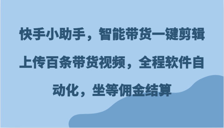 快手智能带货助手：一键剪辑自动上传百条视频，轻松赚佣金-54创业网